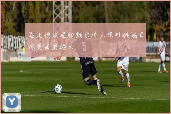 恩比德谈逆转凯尔特人艰难挑战目标更高更远大