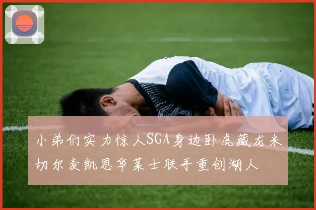 小弟们实力惊人SGA身边卧虎藏龙米切尔麦凯恩华莱士联手重创湖人
