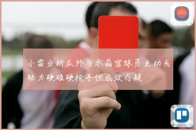 小雷分析瓜帅与水晶宫球员互动或助力硬碰硬枪手但成效存疑