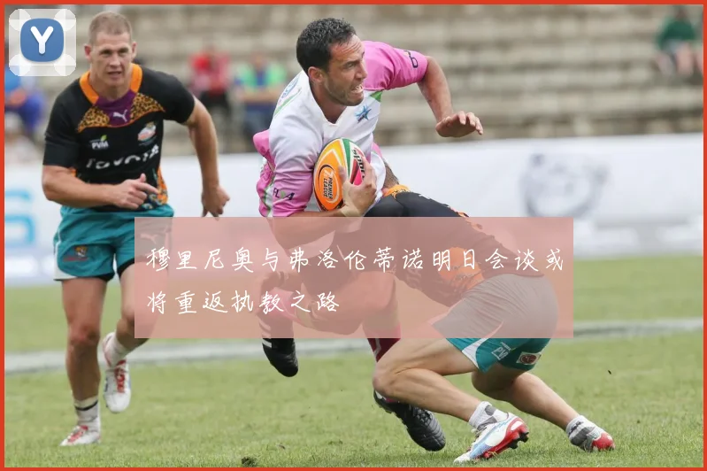 穆里尼奥与弗洛伦蒂诺明日会谈或将重返执教之路