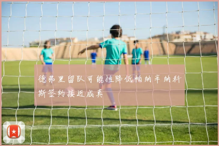 德弗里留队可能性降低帕纳辛纳科斯签约接近成真