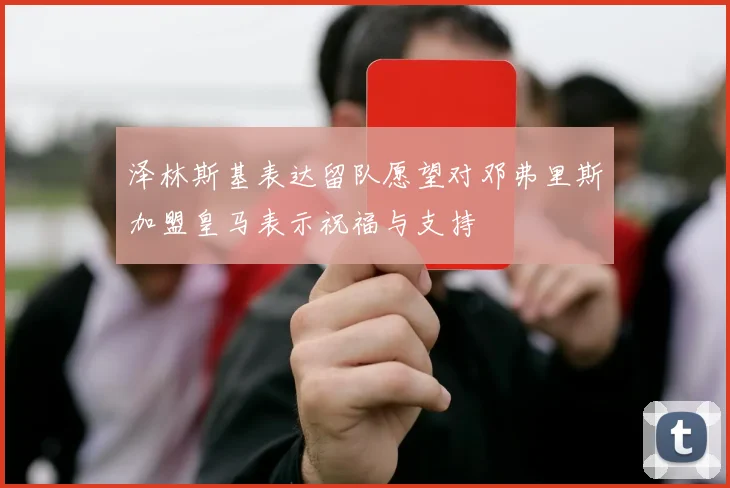 泽林斯基表达留队愿望对邓弗里斯加盟皇马表示祝福与支持