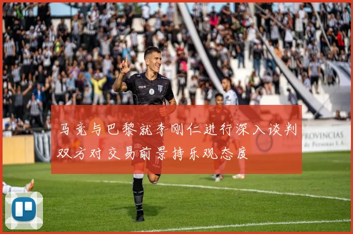 马竞与巴黎就李刚仁进行深入谈判双方对交易前景持乐观态度