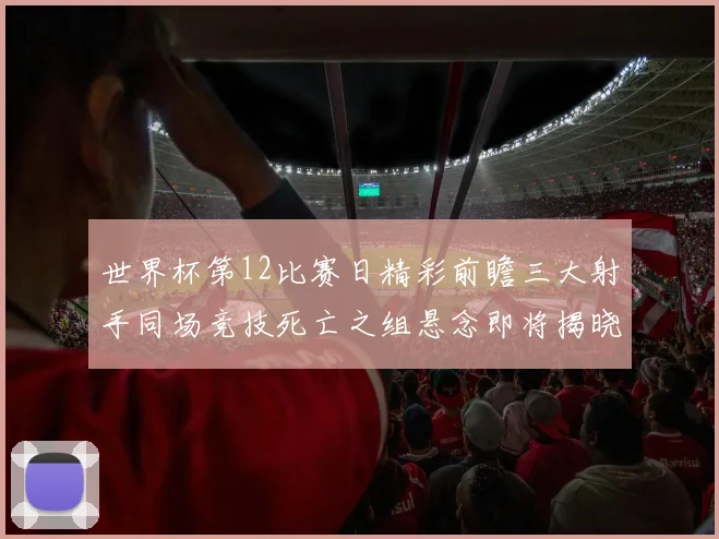 世界杯第12比赛日精彩前瞻三大射手同场竞技死亡之组悬念即将揭晓