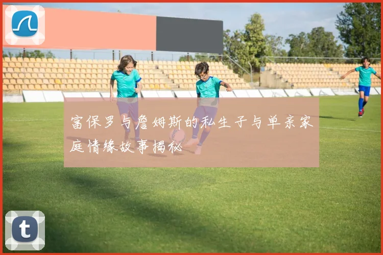 富保罗与詹姆斯的私生子与单亲家庭情缘故事揭秘