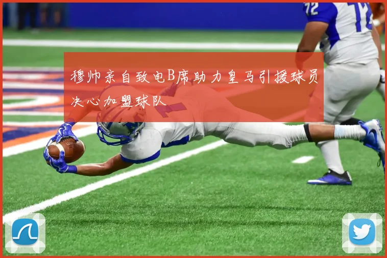 穆帅亲自致电B席助力皇马引援球员决心加盟球队