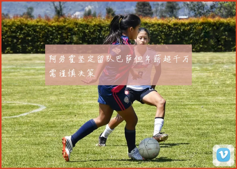 阿劳霍坚定留队巴萨但年薪超千万需谨慎决策