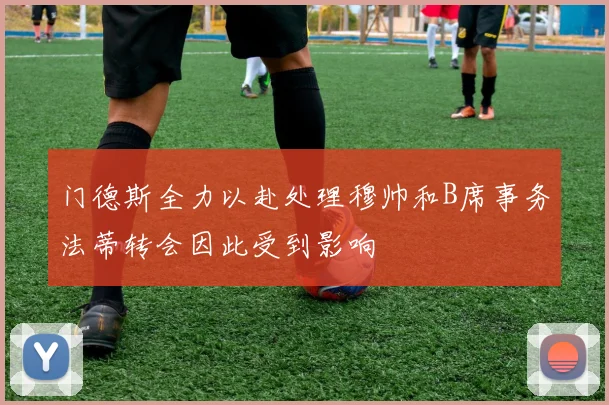 门德斯全力以赴处理穆帅和B席事务法蒂转会因此受到影响